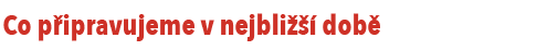 Co připravujeme v nejbližší době